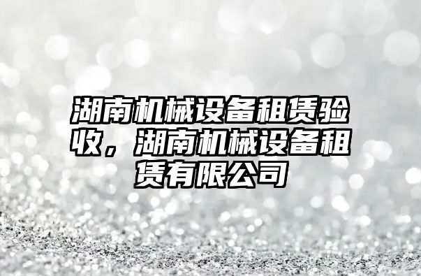 湖南機(jī)械設(shè)備租賃驗(yàn)收，湖南機(jī)械設(shè)備租賃有限公司