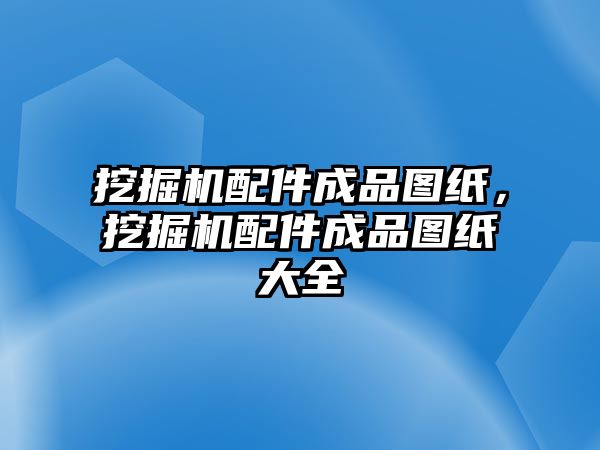 挖掘機配件成品圖紙，挖掘機配件成品圖紙大全
