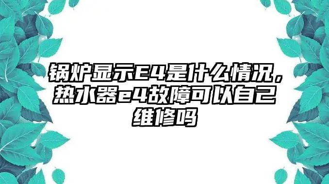 鍋爐顯示E4是什么情況，熱水器e4故障可以自己維修嗎