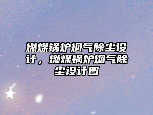 燃煤鍋爐煙氣除塵設(shè)計(jì)，燃煤鍋爐煙氣除塵設(shè)計(jì)圖