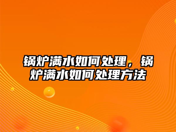 鍋爐滿水如何處理，鍋爐滿水如何處理方法