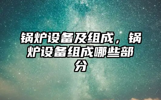 鍋爐設備及組成，鍋爐設備組成哪些部分