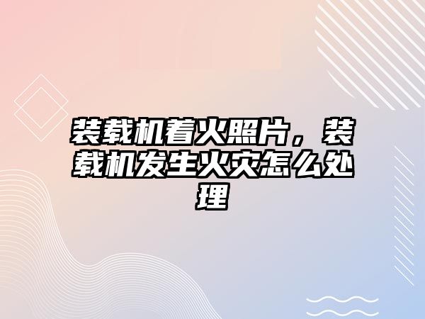 裝載機(jī)著火照片，裝載機(jī)發(fā)生火災(zāi)怎么處理