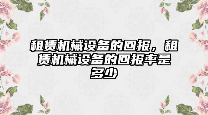 租賃機械設(shè)備的回報，租賃機械設(shè)備的回報率是多少