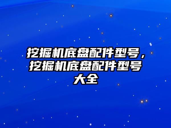 挖掘機(jī)底盤配件型號(hào)，挖掘機(jī)底盤配件型號(hào)大全