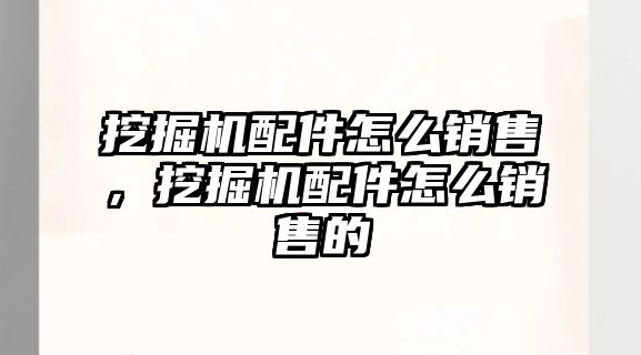 挖掘機配件怎么銷售，挖掘機配件怎么銷售的