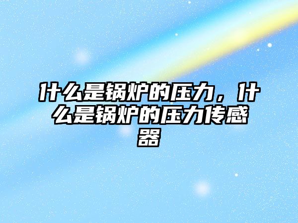 什么是鍋爐的壓力，什么是鍋爐的壓力傳感器