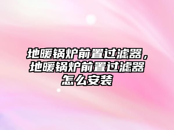 地暖鍋爐前置過濾器，地暖鍋爐前置過濾器怎么安裝