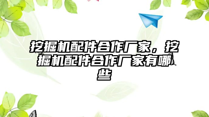 挖掘機(jī)配件合作廠家，挖掘機(jī)配件合作廠家有哪些