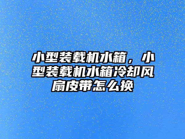 小型裝載機(jī)水箱，小型裝載機(jī)水箱冷卻風(fēng)扇皮帶怎么換