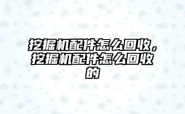 挖掘機(jī)配件怎么回收，挖掘機(jī)配件怎么回收的