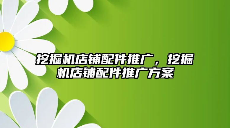 挖掘機(jī)店鋪配件推廣，挖掘機(jī)店鋪配件推廣方案