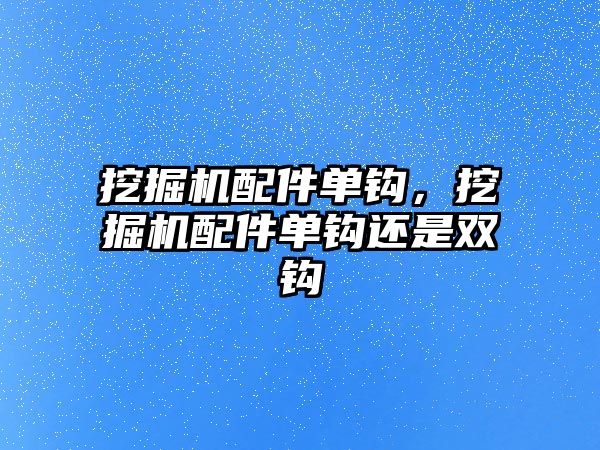 挖掘機配件單鉤，挖掘機配件單鉤還是雙鉤