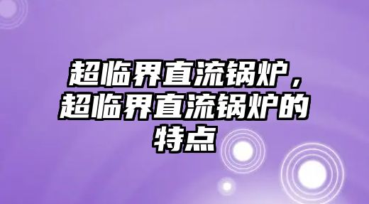 超臨界直流鍋爐，超臨界直流鍋爐的特點(diǎn)
