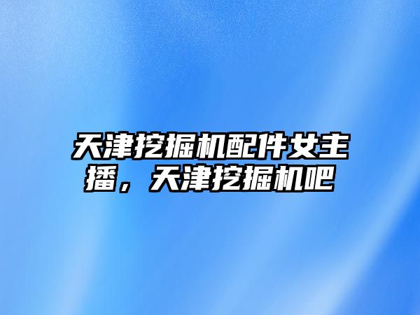 天津挖掘機配件女主播，天津挖掘機吧