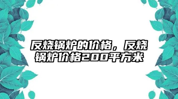 反燒鍋爐的價格，反燒鍋爐價格200平方米