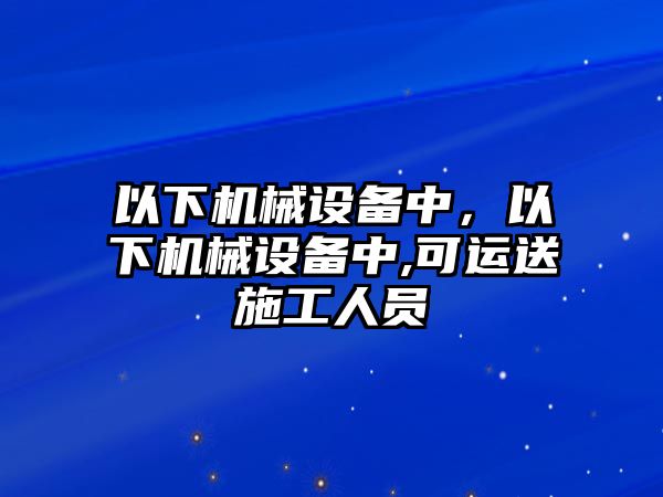 以下機(jī)械設(shè)備中，以下機(jī)械設(shè)備中,可運(yùn)送施工人員