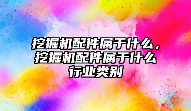 挖掘機配件屬于什么，挖掘機配件屬于什么行業(yè)類別