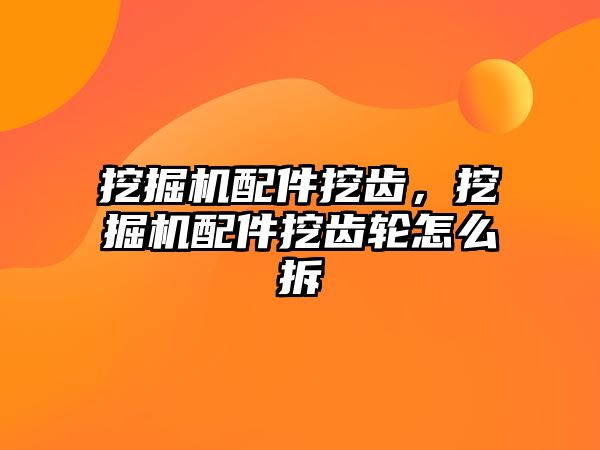 挖掘機(jī)配件挖齒，挖掘機(jī)配件挖齒輪怎么拆