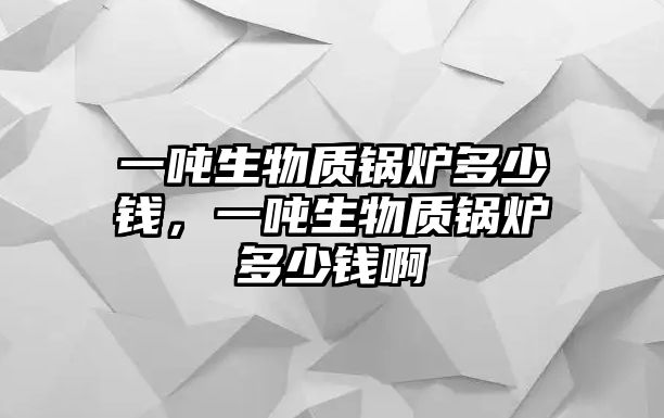 一噸生物質(zhì)鍋爐多少錢，一噸生物質(zhì)鍋爐多少錢啊