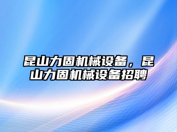 昆山力固機(jī)械設(shè)備，昆山力固機(jī)械設(shè)備招聘
