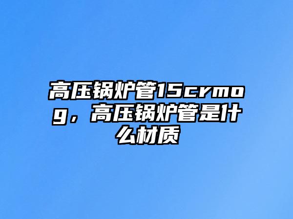 高壓鍋爐管15crmog，高壓鍋爐管是什么材質(zhì)