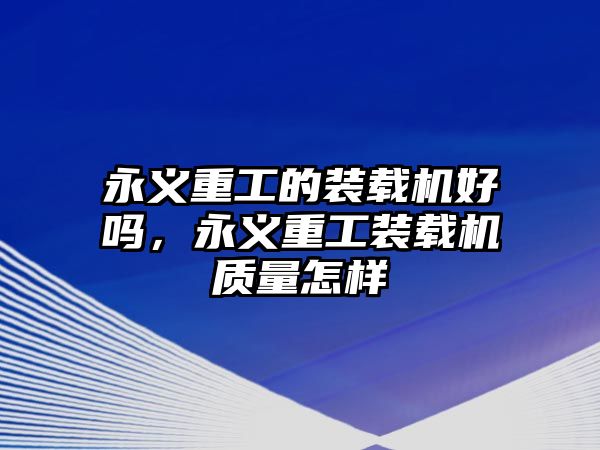 永義重工的裝載機(jī)好嗎，永義重工裝載機(jī)質(zhì)量怎樣