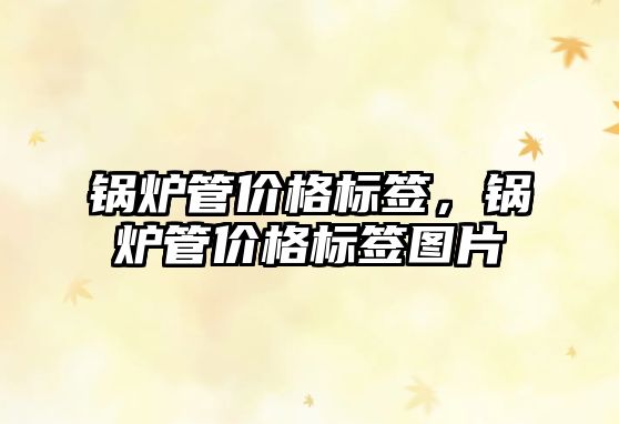 鍋爐管價格標(biāo)簽，鍋爐管價格標(biāo)簽圖片