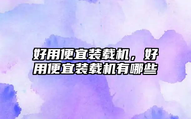 好用便宜裝載機，好用便宜裝載機有哪些