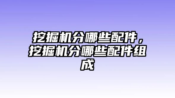 挖掘機分哪些配件，挖掘機分哪些配件組成