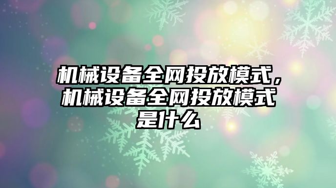 機械設(shè)備全網(wǎng)投放模式，機械設(shè)備全網(wǎng)投放模式是什么
