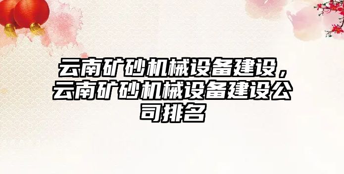 云南礦砂機(jī)械設(shè)備建設(shè)，云南礦砂機(jī)械設(shè)備建設(shè)公司排名