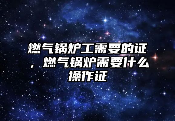燃?xì)忮仩t工需要的證，燃?xì)忮仩t需要什么操作證