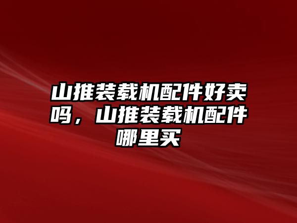 山推裝載機配件好賣嗎，山推裝載機配件哪里買