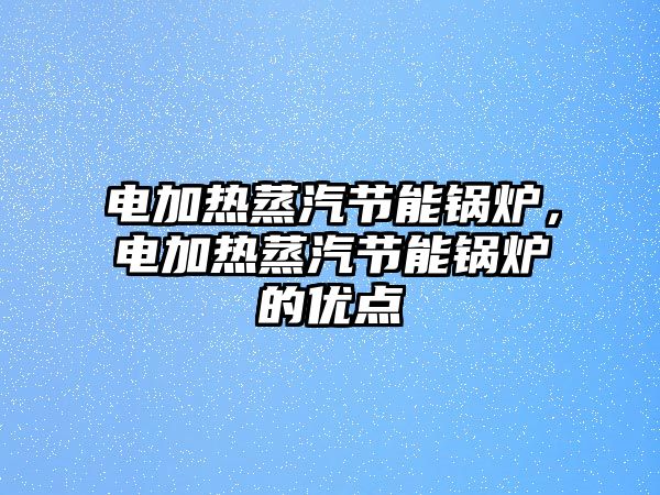 電加熱蒸汽節(jié)能鍋爐，電加熱蒸汽節(jié)能鍋爐的優(yōu)點