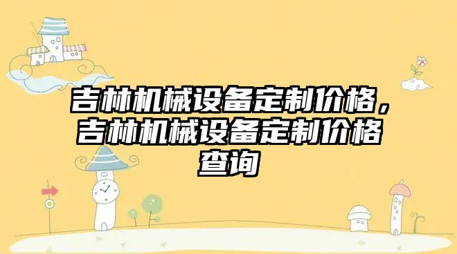 吉林機(jī)械設(shè)備定制價(jià)格，吉林機(jī)械設(shè)備定制價(jià)格查詢