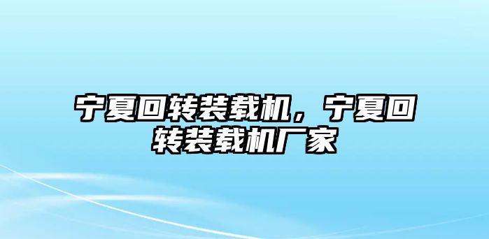 寧夏回轉(zhuǎn)裝載機(jī)，寧夏回轉(zhuǎn)裝載機(jī)廠家