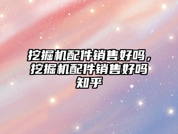 挖掘機配件銷售好嗎，挖掘機配件銷售好嗎知乎