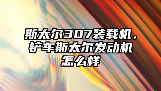 斯太爾307裝載機，鏟車斯太爾發(fā)動機怎么樣