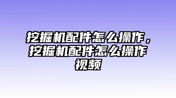 挖掘機(jī)配件怎么操作，挖掘機(jī)配件怎么操作視頻