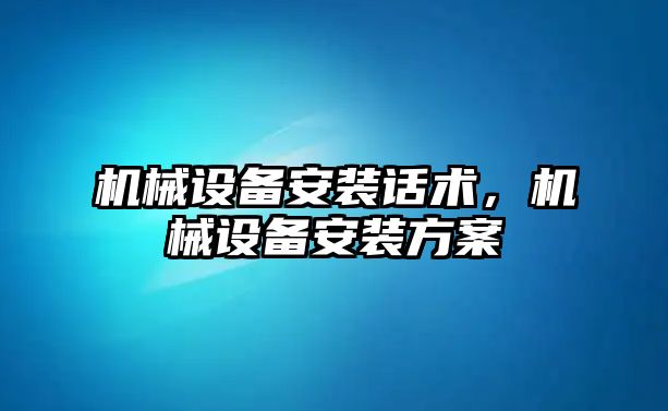 機(jī)械設(shè)備安裝話術(shù)，機(jī)械設(shè)備安裝方案