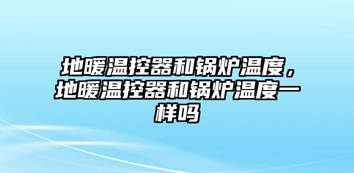 地暖溫控器和鍋爐溫度，地暖溫控器和鍋爐溫度一樣嗎