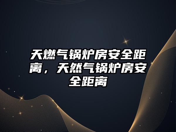 天燃?xì)忮仩t房安全距離，天然氣鍋爐房安全距離