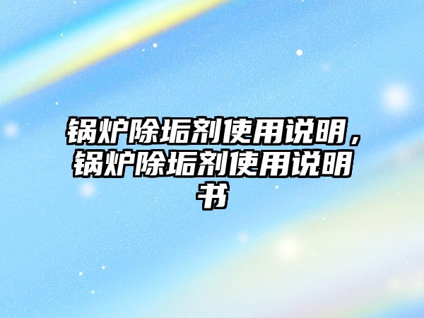 鍋爐除垢劑使用說明，鍋爐除垢劑使用說明書