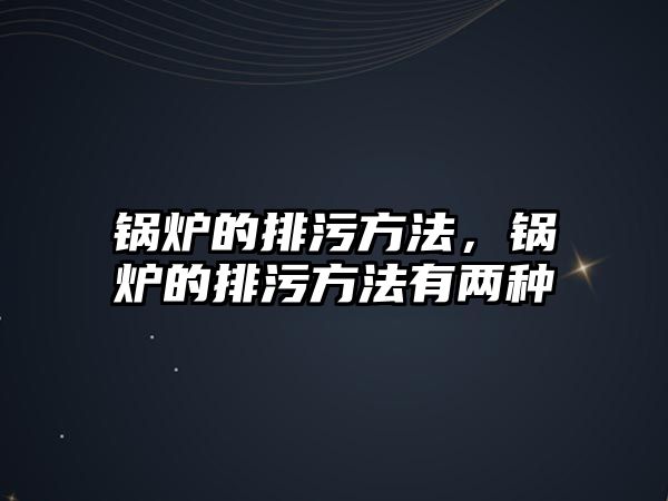 鍋爐的排污方法，鍋爐的排污方法有兩種