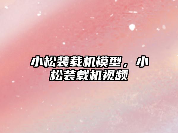 小松裝載機模型，小松裝載機視頻