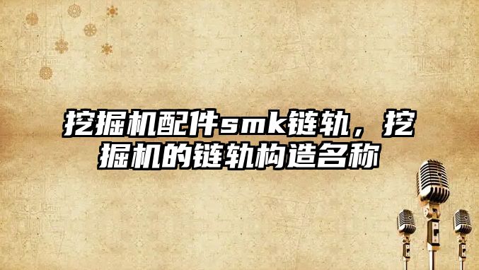 挖掘機配件smk鏈軌，挖掘機的鏈軌構造名稱