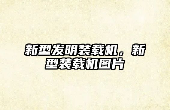 新型發(fā)明裝載機，新型裝載機圖片