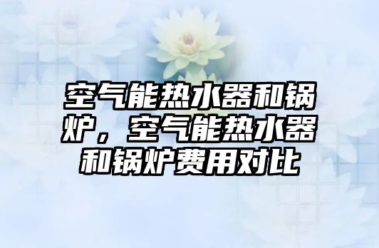 空氣能熱水器和鍋爐，空氣能熱水器和鍋爐費(fèi)用對(duì)比