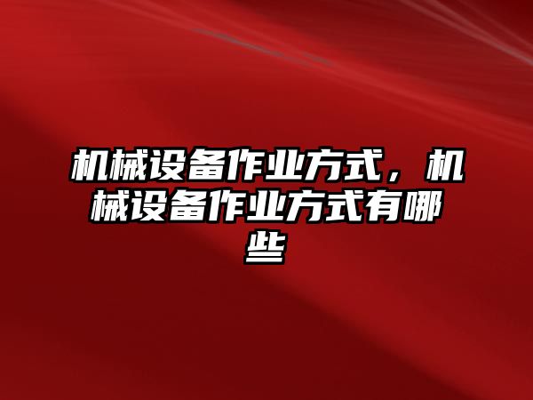 機(jī)械設(shè)備作業(yè)方式，機(jī)械設(shè)備作業(yè)方式有哪些